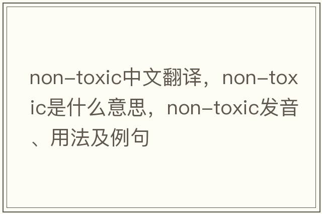 non-toxic中文翻譯，non-toxic是什么意思，non-toxic發(fā)音、用法及例句