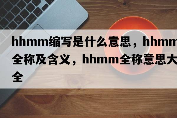 hhmm縮寫(xiě)是什么意思，hhmm的全稱(chēng)及含義，hhmm全稱(chēng)意思大全