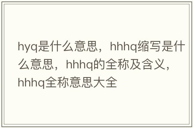 hyq是什么意思，hhhq縮寫(xiě)是什么意思，hhhq的全稱(chēng)及含義，hhhq全稱(chēng)意思大全
