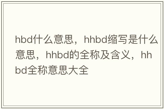 hbd什么意思，hhbd縮寫(xiě)是什么意思，hhbd的全稱(chēng)及含義，hhbd全稱(chēng)意思大全