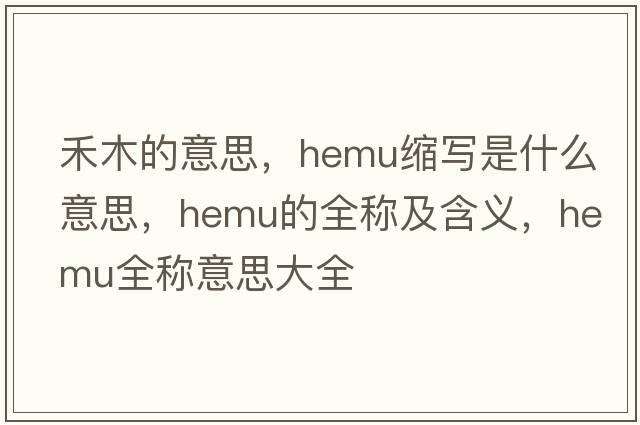 禾木的意思，hemu縮寫(xiě)是什么意思，hemu的全稱(chēng)及含義，hemu全稱(chēng)意思大全