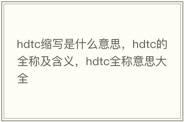 hdtc縮寫(xiě)是什么意思，hdtc的全稱(chēng)及含義，hdtc全稱(chēng)意思大全