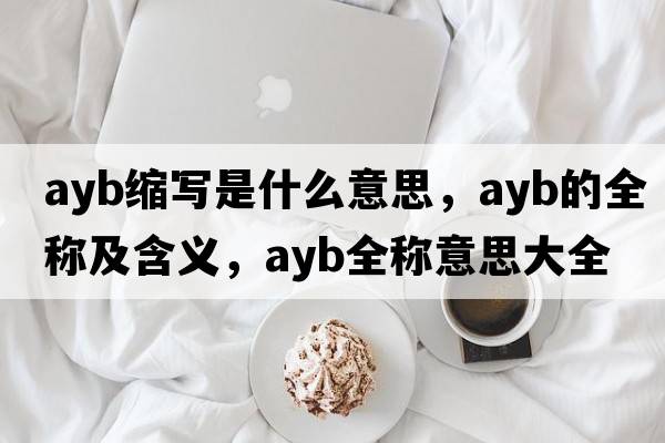 ayb縮寫(xiě)是什么意思，ayb的全稱(chēng)及含義，ayb全稱(chēng)意思大全