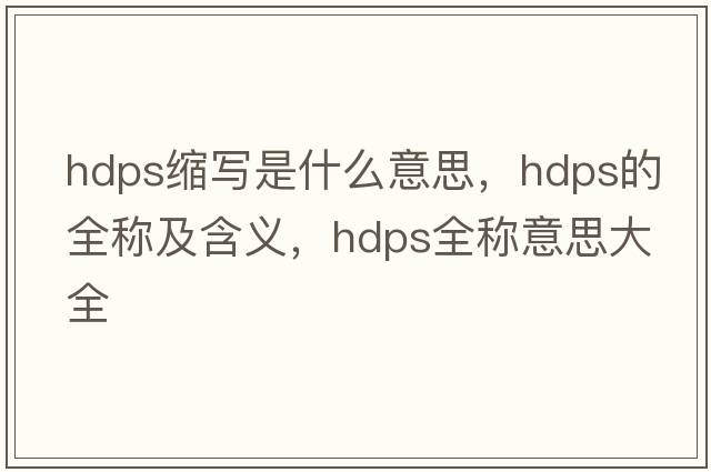 hdps縮寫(xiě)是什么意思，hdps的全稱(chēng)及含義，hdps全稱(chēng)意思大全