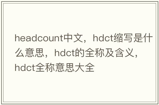 headcount中文，hdct縮寫(xiě)是什么意思，hdct的全稱(chēng)及含義，hdct全稱(chēng)意思大全