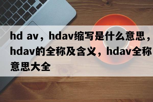 hd av，hdav縮寫(xiě)是什么意思，hdav的全稱(chēng)及含義，hdav全稱(chēng)意思大全