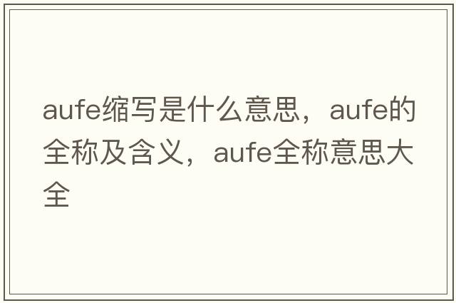 aufe縮寫(xiě)是什么意思，aufe的全稱(chēng)及含義，aufe全稱(chēng)意思大全
