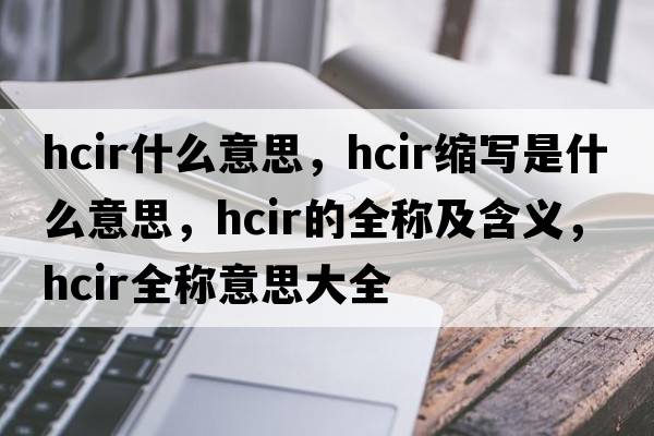 hcir什么意思，hcir縮寫(xiě)是什么意思，hcir的全稱(chēng)及含義，hcir全稱(chēng)意思大全