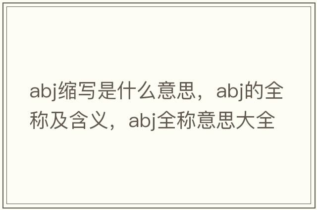 abj縮寫(xiě)是什么意思，abj的全稱(chēng)及含義，abj全稱(chēng)意思大全
