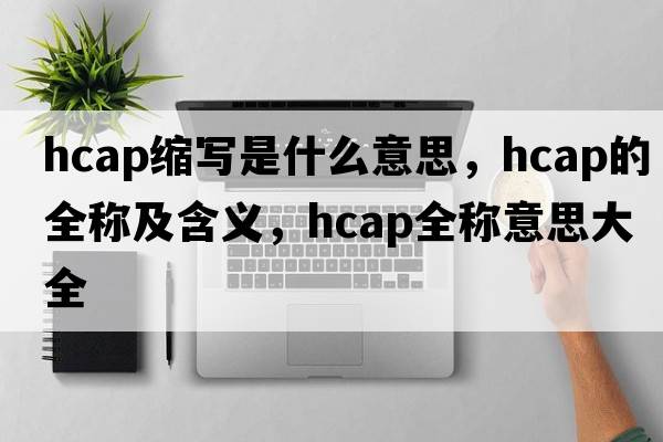 hcap縮寫(xiě)是什么意思，hcap的全稱(chēng)及含義，hcap全稱(chēng)意思大全