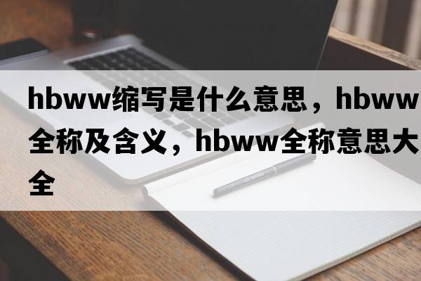hbww縮寫(xiě)是什么意思，hbww的全稱(chēng)及含義，hbww全稱(chēng)意思大全