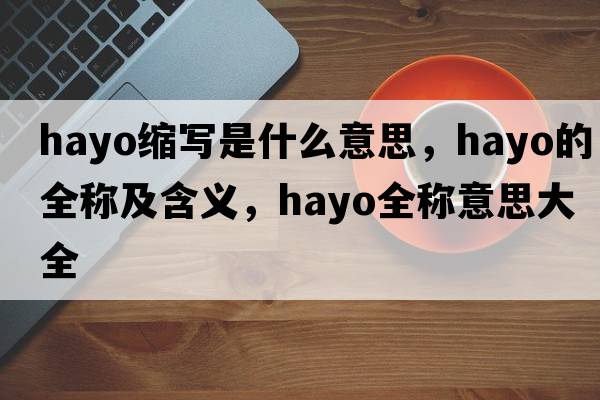 hayo縮寫(xiě)是什么意思，hayo的全稱(chēng)及含義，hayo全稱(chēng)意思大全