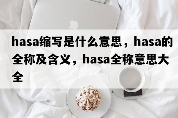 hasa縮寫(xiě)是什么意思，hasa的全稱(chēng)及含義，hasa全稱(chēng)意思大全