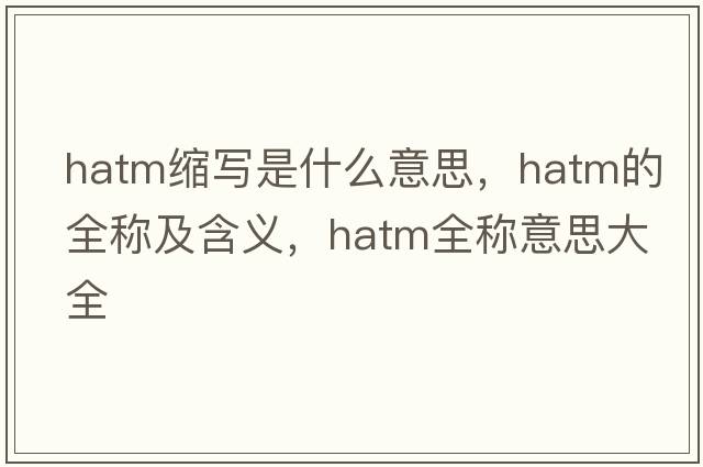 hatm縮寫(xiě)是什么意思，hatm的全稱(chēng)及含義，hatm全稱(chēng)意思大全