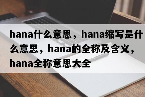 hana什么意思，hana縮寫(xiě)是什么意思，hana的全稱(chēng)及含義，hana全稱(chēng)意思大全