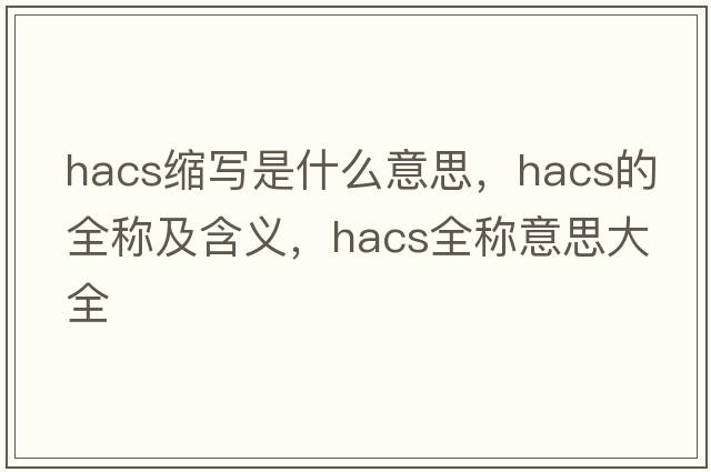 hacs縮寫(xiě)是什么意思，hacs的全稱(chēng)及含義，hacs全稱(chēng)意思大全
