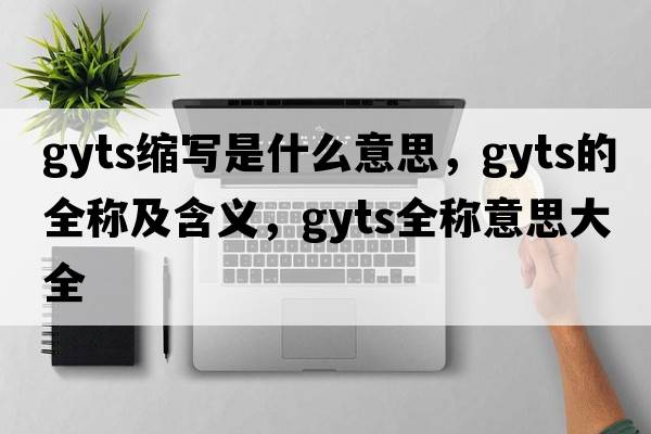 gyts縮寫(xiě)是什么意思，gyts的全稱(chēng)及含義，gyts全稱(chēng)意思大全