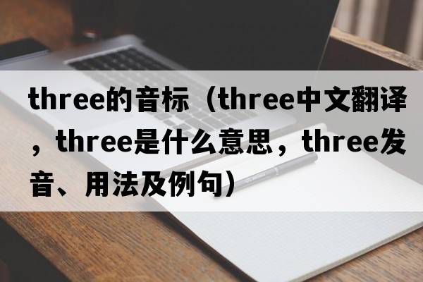 three的音標（three中文翻譯，three是什么意思，three發(fā)音、用法及例句）
