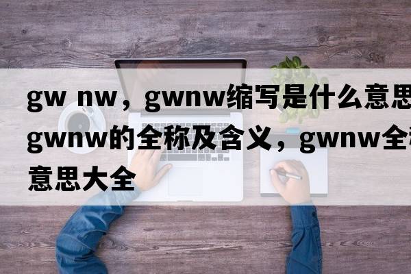 gw nw，gwnw縮寫(xiě)是什么意思，gwnw的全稱(chēng)及含義，gwnw全稱(chēng)意思大全