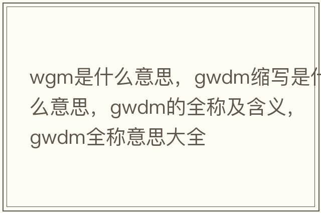 wgm是什么意思，gwdm縮寫(xiě)是什么意思，gwdm的全稱(chēng)及含義，gwdm全稱(chēng)意思大全