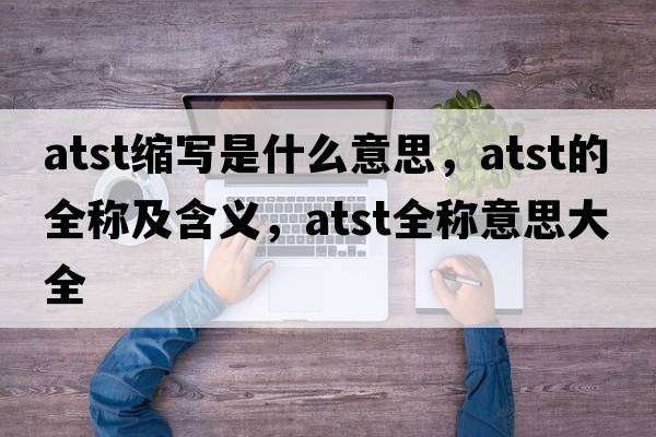 atst縮寫(xiě)是什么意思，atst的全稱(chēng)及含義，atst全稱(chēng)意思大全