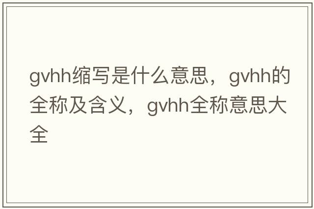 gvhh縮寫(xiě)是什么意思，gvhh的全稱(chēng)及含義，gvhh全稱(chēng)意思大全