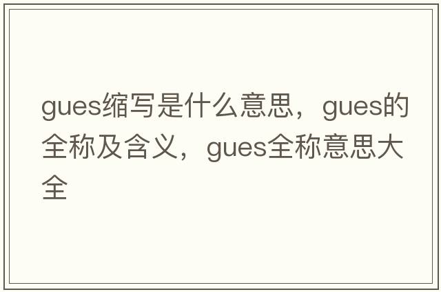 gues縮寫(xiě)是什么意思，gues的全稱(chēng)及含義，gues全稱(chēng)意思大全
