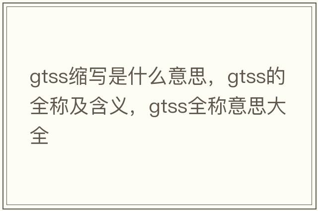 gtss縮寫(xiě)是什么意思，gtss的全稱(chēng)及含義，gtss全稱(chēng)意思大全