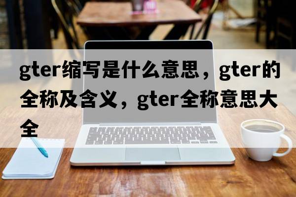 gter縮寫(xiě)是什么意思，gter的全稱(chēng)及含義，gter全稱(chēng)意思大全