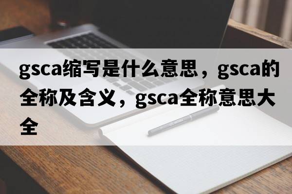 gsca縮寫(xiě)是什么意思，gsca的全稱(chēng)及含義，gsca全稱(chēng)意思大全