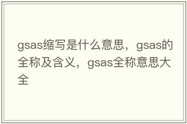 gsas縮寫(xiě)是什么意思，gsas的全稱(chēng)及含義，gsas全稱(chēng)意思大全