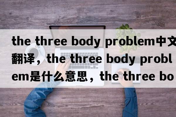 the three body problem中文翻譯，the three body problem是什么意思，the three body problem發(fā)音、用法及例句