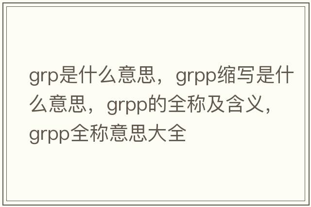 grp是什么意思，grpp縮寫(xiě)是什么意思，grpp的全稱(chēng)及含義，grpp全稱(chēng)意思大全