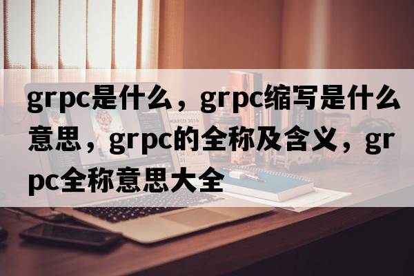 grpc是什么，grpc縮寫(xiě)是什么意思，grpc的全稱(chēng)及含義，grpc全稱(chēng)意思大全