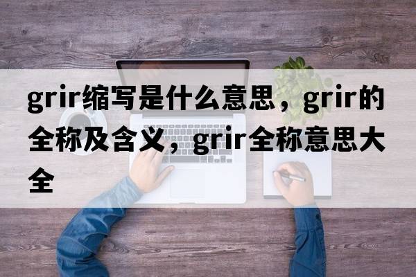 grir縮寫(xiě)是什么意思，grir的全稱(chēng)及含義，grir全稱(chēng)意思大全