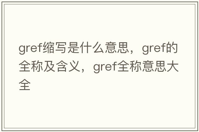 gref縮寫(xiě)是什么意思，gref的全稱(chēng)及含義，gref全稱(chēng)意思大全