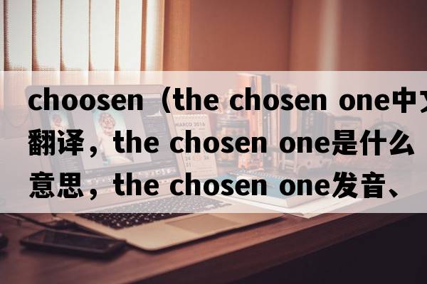 choosen（the chosen one中文翻譯，the chosen one是什么意思，the chosen one發(fā)音、用法及例句）