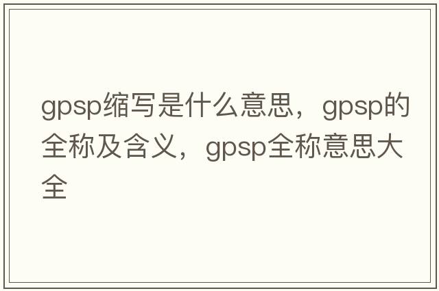 gpsp縮寫(xiě)是什么意思，gpsp的全稱(chēng)及含義，gpsp全稱(chēng)意思大全