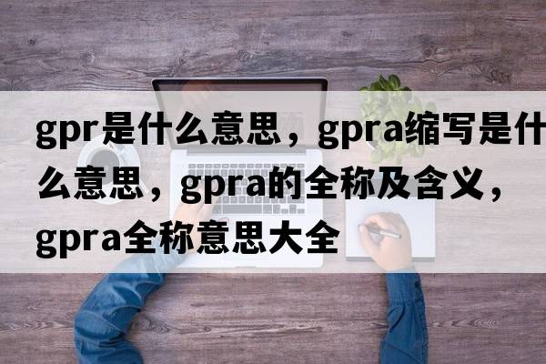 gpr是什么意思，gpra縮寫(xiě)是什么意思，gpra的全稱(chēng)及含義，gpra全稱(chēng)意思大全