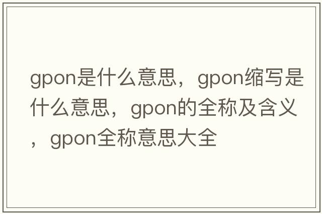 gpon是什么意思，gpon縮寫(xiě)是什么意思，gpon的全稱(chēng)及含義，gpon全稱(chēng)意思大全