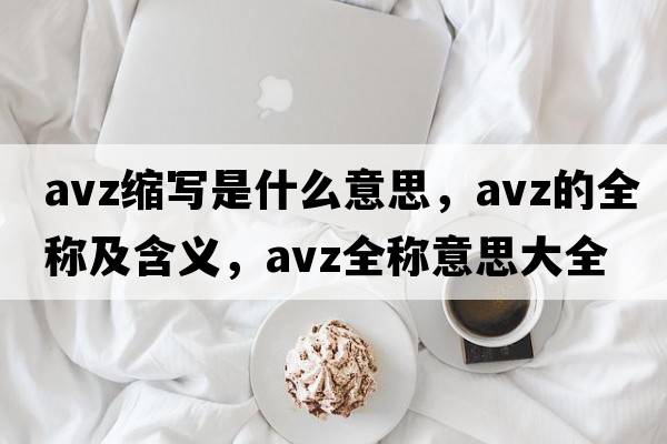 avz縮寫(xiě)是什么意思，avz的全稱(chēng)及含義，avz全稱(chēng)意思大全