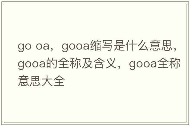 go oa，gooa縮寫(xiě)是什么意思，gooa的全稱(chēng)及含義，gooa全稱(chēng)意思大全
