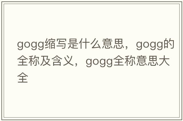 gogg縮寫(xiě)是什么意思，gogg的全稱(chēng)及含義，gogg全稱(chēng)意思大全