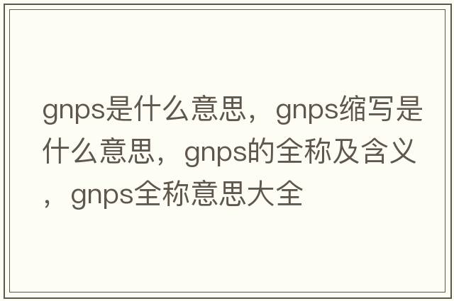 gnps是什么意思，gnps縮寫(xiě)是什么意思，gnps的全稱(chēng)及含義，gnps全稱(chēng)意思大全