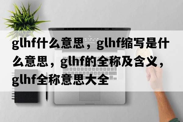 glhf什么意思，glhf縮寫(xiě)是什么意思，glhf的全稱(chēng)及含義，glhf全稱(chēng)意思大全
