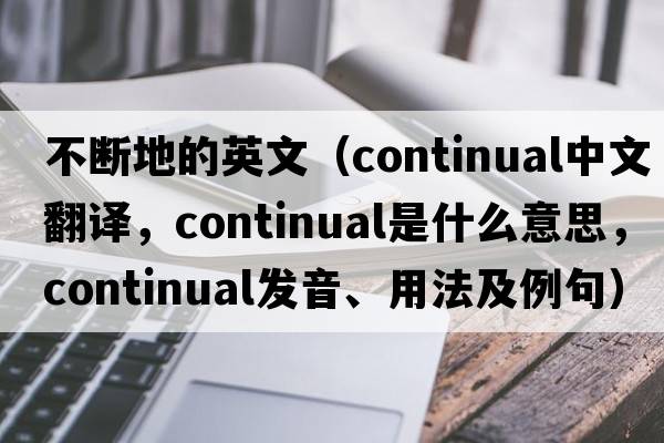 不斷地的英文（continual中文翻譯，continual是什么意思，continual發(fā)音、用法及例句）