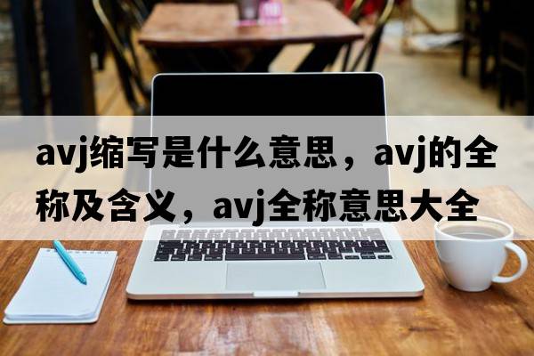 avj縮寫(xiě)是什么意思，avj的全稱(chēng)及含義，avj全稱(chēng)意思大全