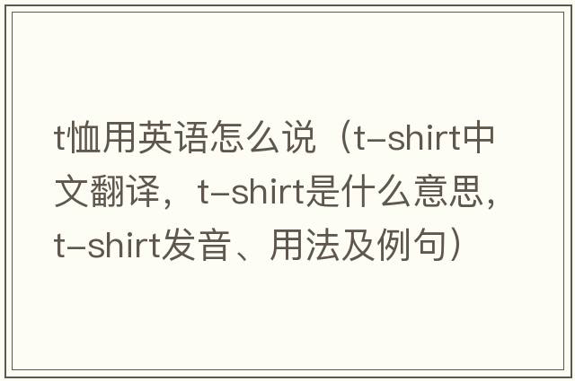 t恤用英語(yǔ)怎么說(shuō)（T-shirt中文翻譯，T-shirt是什么意思，T-shirt發(fā)音、用法及例句）