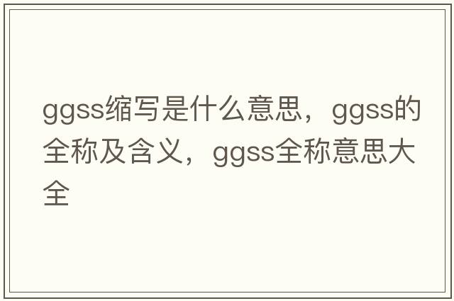 ggss縮寫(xiě)是什么意思，ggss的全稱(chēng)及含義，ggss全稱(chēng)意思大全