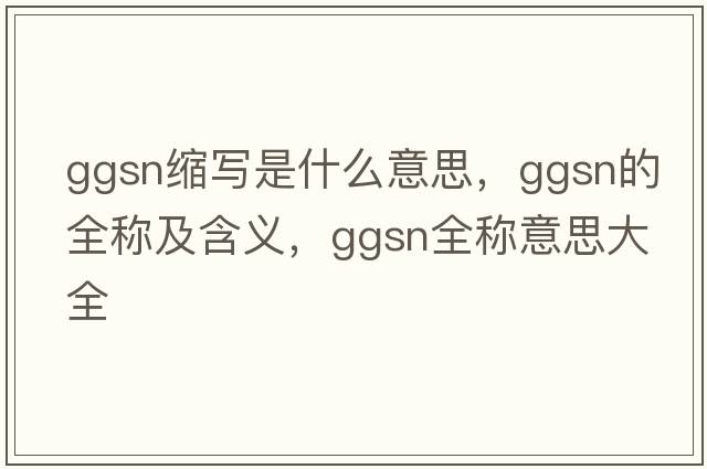 ggsn縮寫(xiě)是什么意思，ggsn的全稱(chēng)及含義，ggsn全稱(chēng)意思大全